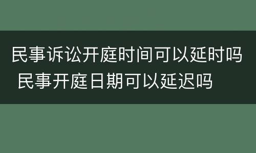民事诉讼开庭时间可以延时吗 民事开庭日期可以延迟吗