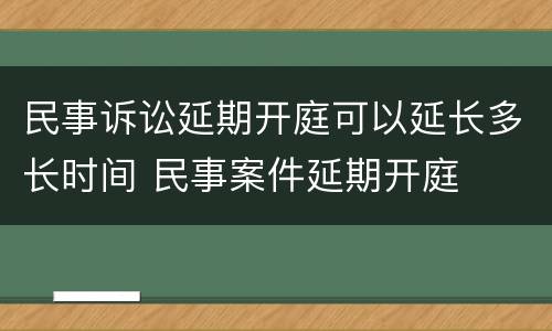 民事诉讼延期开庭可以延长多长时间 民事案件延期开庭