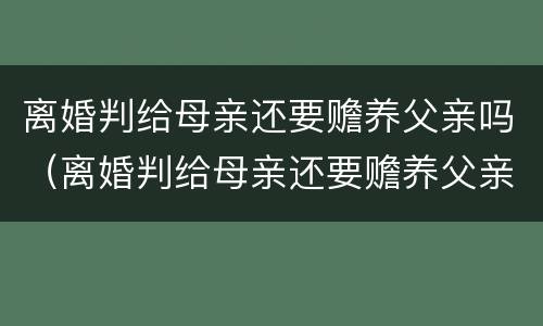 离婚判给母亲还要赡养父亲吗（离婚判给母亲还要赡养父亲吗知乎）