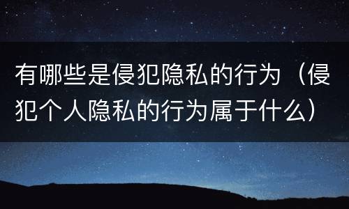 有哪些是侵犯隐私的行为（侵犯个人隐私的行为属于什么）