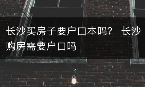 长沙买房子要户口本吗？ 长沙购房需要户口吗