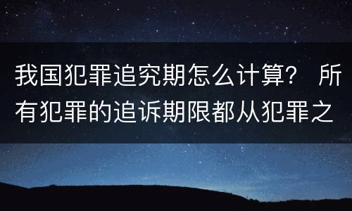 我国犯罪追究期怎么计算？ 所有犯罪的追诉期限都从犯罪之日起计算