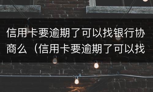 信用卡要逾期了可以找银行协商么（信用卡要逾期了可以找银行协商么）