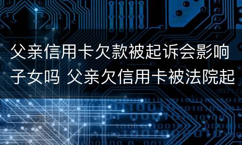 父亲信用卡欠款被起诉会影响子女吗 父亲欠信用卡被法院起诉会影响孩子