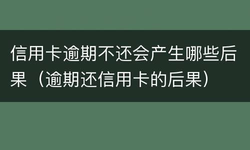 信用卡逾期不还会产生哪些后果（逾期还信用卡的后果）