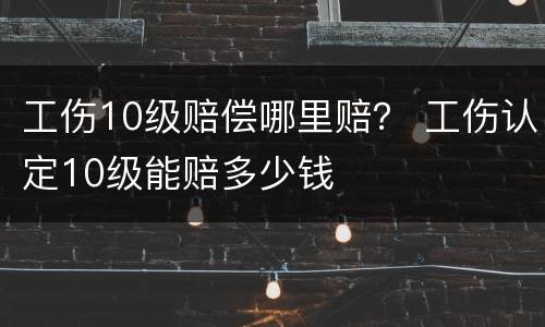 工伤10级赔偿哪里赔？ 工伤认定10级能赔多少钱