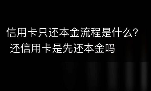 信用卡只还本金流程是什么？ 还信用卡是先还本金吗
