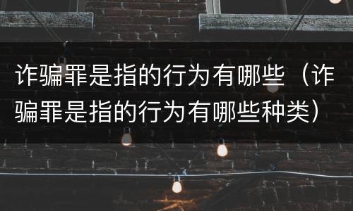 诈骗罪是指的行为有哪些（诈骗罪是指的行为有哪些种类）