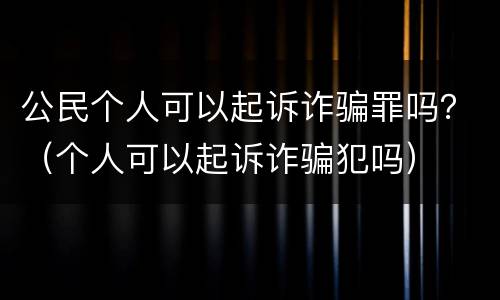 公民个人可以起诉诈骗罪吗？（个人可以起诉诈骗犯吗）