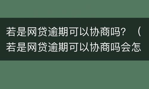 若是网贷逾期可以协商吗？（若是网贷逾期可以协商吗会怎么样）