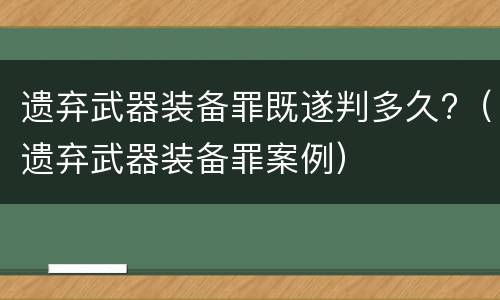 遗弃武器装备罪既遂判多久?（遗弃武器装备罪案例）