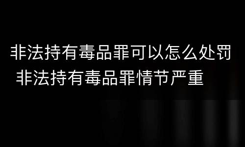 非法持有毒品罪可以怎么处罚 非法持有毒品罪情节严重