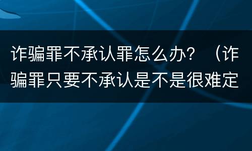 诈骗罪不承认罪怎么办？（诈骗罪只要不承认是不是很难定罪）