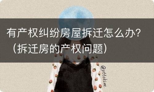 有产权纠纷房屋拆迁怎么办？（拆迁房的产权问题）