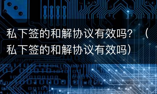 私下签的和解协议有效吗？（私下签的和解协议有效吗）
