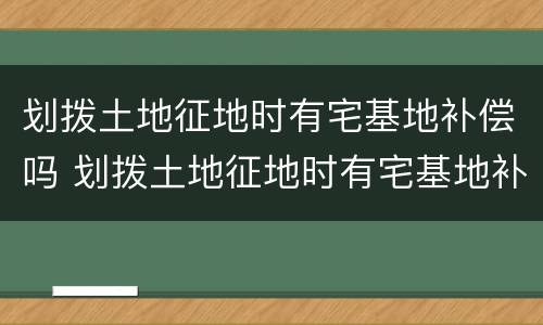 划拨土地征地时有宅基地补偿吗 划拨土地征地时有宅基地补偿吗北京