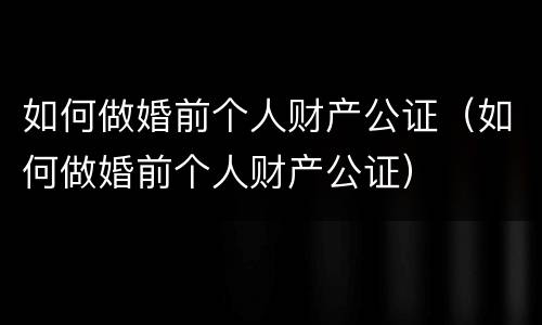 如何做婚前个人财产公证（如何做婚前个人财产公证）