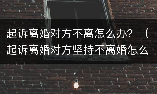 起诉离婚对方不离怎么办？（起诉离婚对方坚持不离婚怎么办）