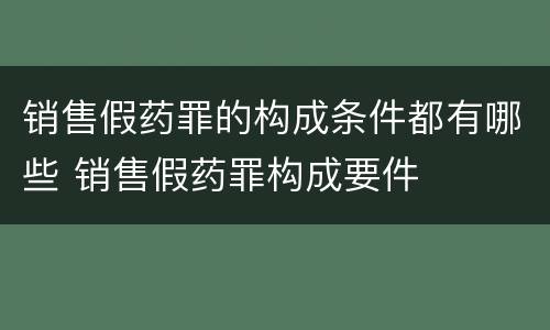 销售假药罪的构成条件都有哪些 销售假药罪构成要件