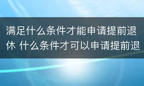 满足什么条件才能申请提前退休 什么条件才可以申请提前退休