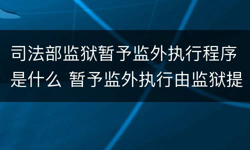 司法部监狱暂予监外执行程序是什么 暂予监外执行由监狱提出书面意见报哪批准