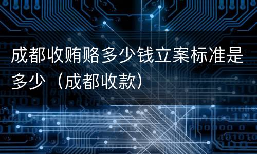 成都收贿赂多少钱立案标准是多少（成都收款）