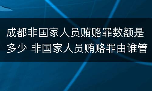 成都非国家人员贿赂罪数额是多少 非国家人员贿赂罪由谁管辖