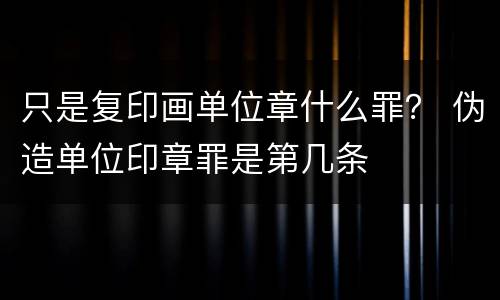 只是复印画单位章什么罪？ 伪造单位印章罪是第几条