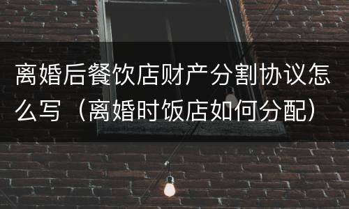 离婚后餐饮店财产分割协议怎么写（离婚时饭店如何分配）