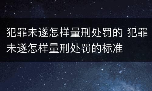 犯罪未遂怎样量刑处罚的 犯罪未遂怎样量刑处罚的标准