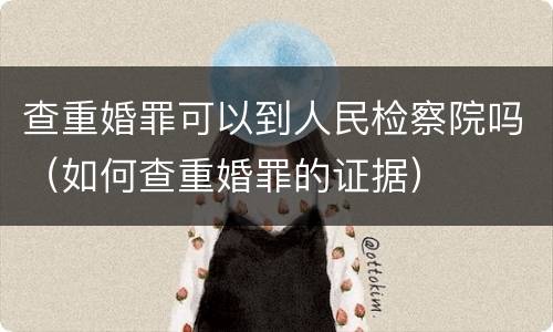 查重婚罪可以到人民检察院吗（如何查重婚罪的证据）