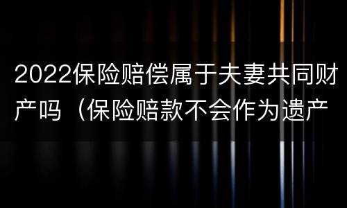 2022保险赔偿属于夫妻共同财产吗（保险赔款不会作为遗产或者夫妻共同财产被分割）