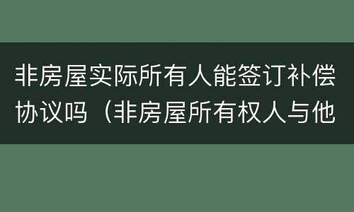 非房屋实际所有人能签订补偿协议吗（非房屋所有权人与他人签订房屋买卖合同）