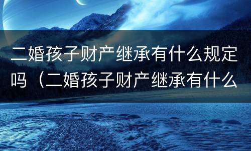二婚孩子财产继承有什么规定吗（二婚孩子财产继承有什么规定吗）