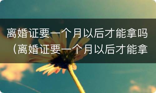 离婚证要一个月以后才能拿吗（离婚证要一个月以后才能拿吗现在）
