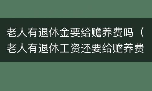 老人有退休金要给赡养费吗（老人有退休工资还要给赡养费吗）
