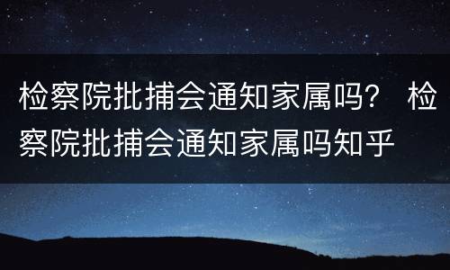 检察院批捕会通知家属吗？ 检察院批捕会通知家属吗知乎
