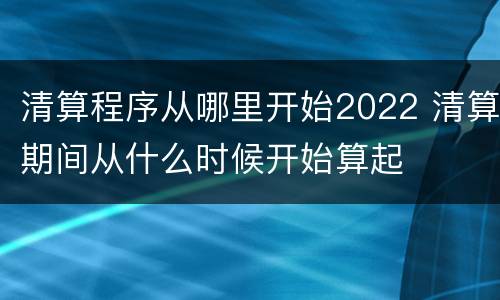 清算程序从哪里开始2022 清算期间从什么时候开始算起