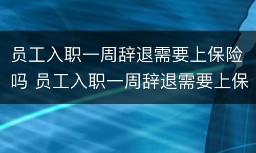 员工入职一周辞退需要上保险吗 员工入职一周辞退需要上保险吗怎么办