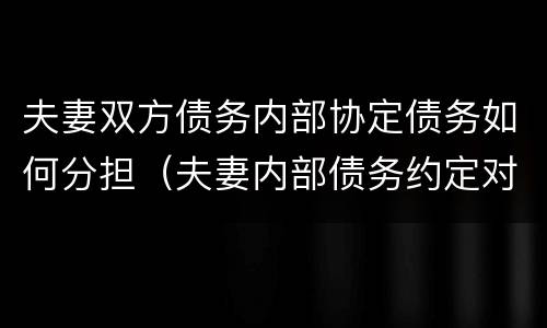 夫妻双方债务内部协定债务如何分担（夫妻内部债务约定对外有效）