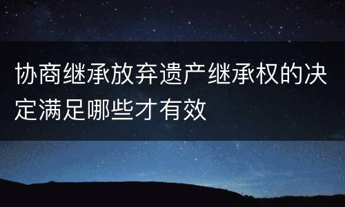 协商继承放弃遗产继承权的决定满足哪些才有效