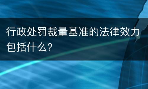 行政处罚裁量基准的法律效力包括什么？
