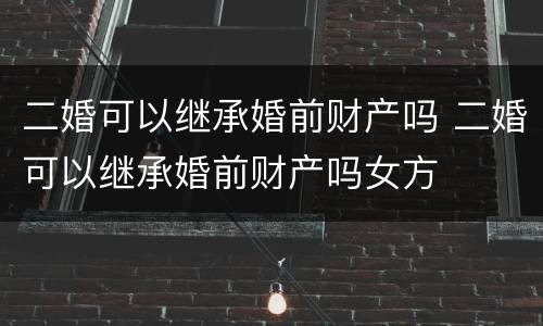 二婚可以继承婚前财产吗 二婚可以继承婚前财产吗女方