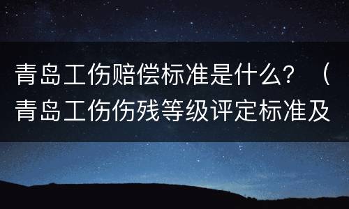 青岛工伤赔偿标准是什么？（青岛工伤伤残等级评定标准及赔偿标准）