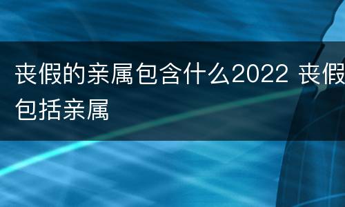 丧假的亲属包含什么2022 丧假包括亲属