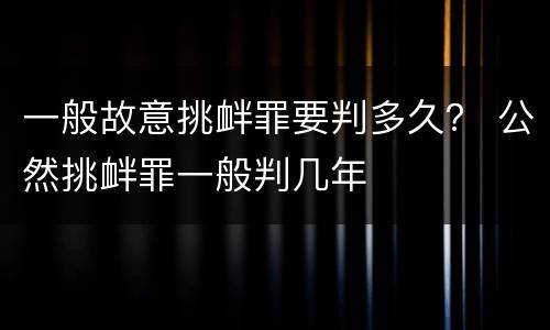 一般故意挑衅罪要判多久？ 公然挑衅罪一般判几年