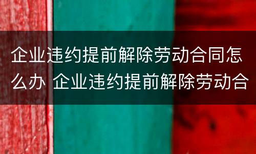 企业违约提前解除劳动合同怎么办 企业违约提前解除劳动合同怎么办手续