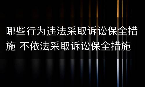 哪些行为违法采取诉讼保全措施 不依法采取诉讼保全措施