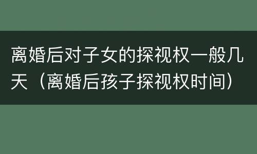 离婚后对子女的探视权一般几天（离婚后孩子探视权时间）
