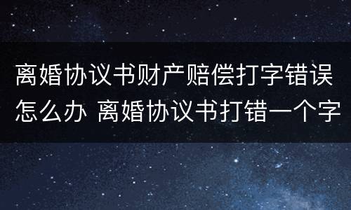 离婚协议书财产赔偿打字错误怎么办 离婚协议书打错一个字